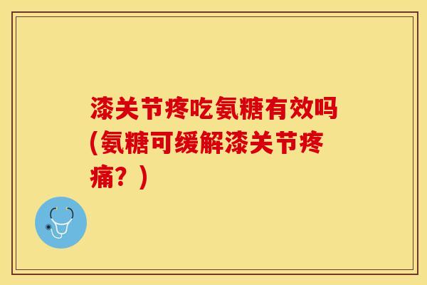 漆关节疼吃氨糖有效吗(氨糖可缓解漆关节疼痛？)