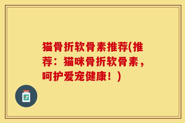猫骨折软骨素推荐(推荐：猫咪骨折软骨素，呵护爱宠健康！)