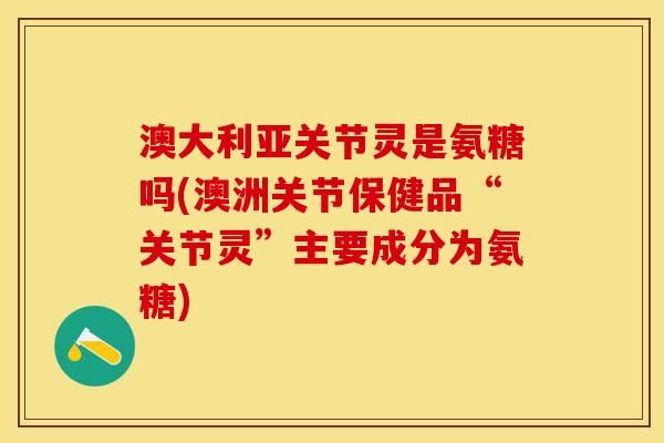澳大利亚关节灵是氨糖吗(澳洲关节保健品“关节灵”主要成分为氨糖)
