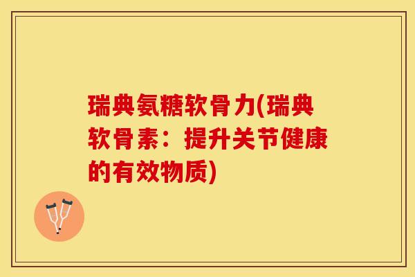 瑞典氨糖软骨力(瑞典软骨素：提升关节健康的有效物质)