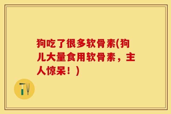 狗吃了很多软骨素(狗儿大量食用软骨素，主人惊呆！)