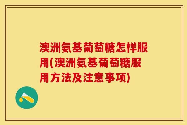 澳洲氨基葡萄糖怎样服用(澳洲氨基葡萄糖服用方法及注意事项)