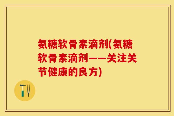 氨糖软骨素滴剂(氨糖软骨素滴剂——关注关节健康的良方)