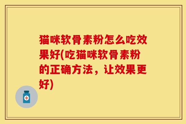 猫咪软骨素粉怎么吃效果好(吃猫咪软骨素粉的正确方法，让效果更好)