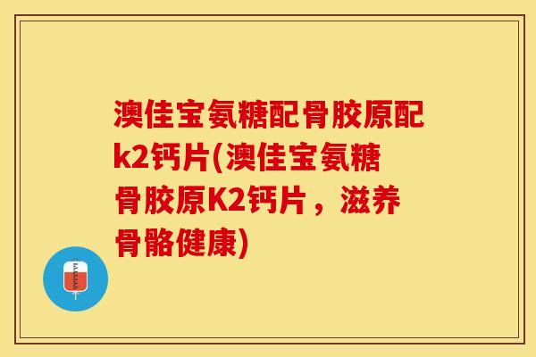 澳佳宝氨糖配骨胶原配k2钙片(澳佳宝氨糖骨胶原K2钙片，滋养骨骼健康)