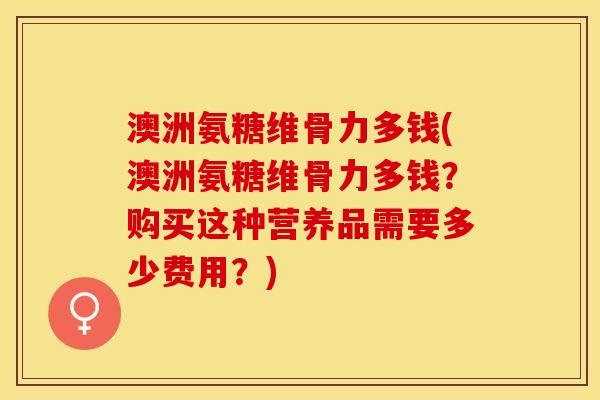 澳洲氨糖维骨力多钱(澳洲氨糖维骨力多钱？购买这种营养品需要多少费用？)