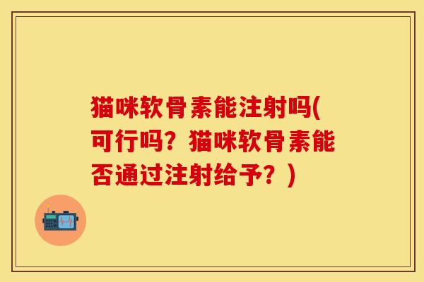 猫咪软骨素能注射吗(可行吗？猫咪软骨素能否通过注射给予？)
