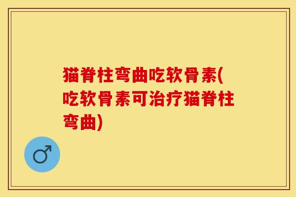 猫脊柱弯曲吃软骨素(吃软骨素可治疗猫脊柱弯曲)