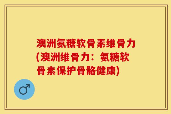 澳洲氨糖软骨素维骨力(澳洲维骨力:氨糖软骨素保护骨骼健康) 澳洲氨糖软骨素维骨力(澳洲维骨力:氨糖软骨素保护骨骼健康)