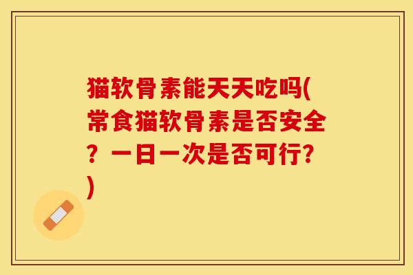猫软骨素能天天吃吗(常食猫软骨素是否安全？一日一次是否可行？)