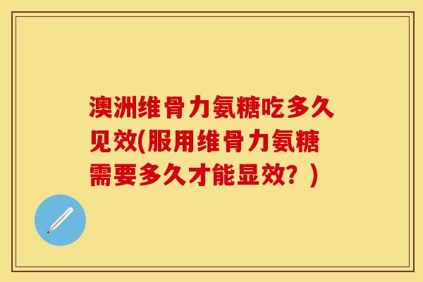 澳洲维骨力氨糖吃多久见效(服用维骨力氨糖需要多久才能显效？)