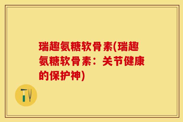 瑞趣氨糖软骨素(瑞趣氨糖软骨素：关节健康的保护神)