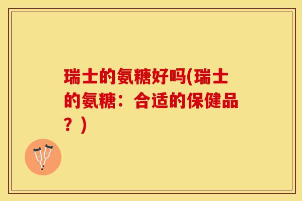 瑞士的氨糖好吗(瑞士的氨糖:合适的保健品?) 瑞士的氨糖好吗(瑞士的氨糖:合适的保健品?)