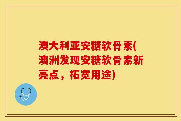 澳大利亚安糖软骨素(澳洲发现安糖软骨素新亮点，拓宽用途)