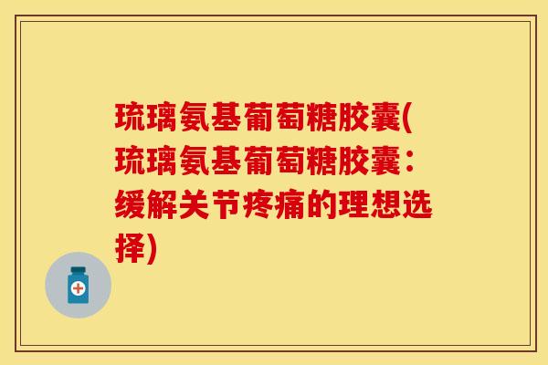 琉璃氨基葡萄糖胶囊(琉璃氨基葡萄糖胶囊：缓解关节的理想选择)