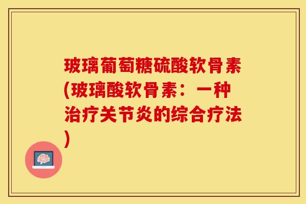 玻璃葡萄糖硫酸软骨素(玻璃酸软骨素：一种治疗关节炎的综合疗法)