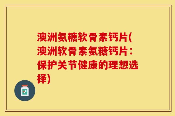 澳洲氨糖软骨素钙片(澳洲软骨素氨糖钙片：保护关节健康的理想选择)