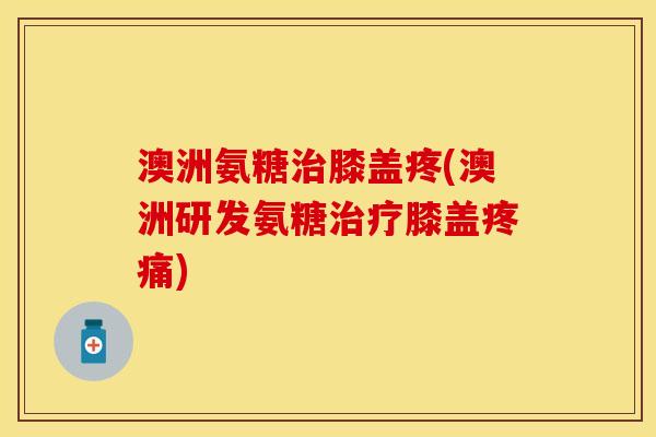 澳洲氨糖膝盖疼(澳洲研发氨糖膝盖) 澳洲氨糖膝盖疼(澳洲研发氨糖膝盖)