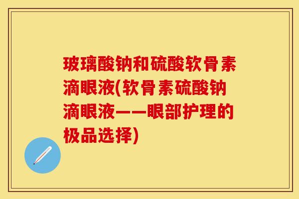 玻璃酸钠和硫酸软骨素滴眼液(软骨素硫酸钠滴眼液——眼部护理的极品选择)