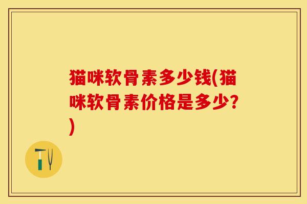 猫咪软骨素多少钱(猫咪软骨素价格是多少？)