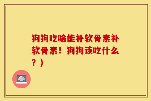 狗狗吃啥能补软骨素补软骨素！狗狗该吃什么？)
