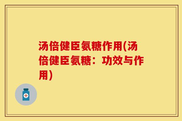 汤倍健臣氨糖作用(汤倍健臣氨糖：功效与作用)