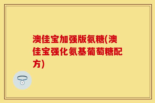 澳佳宝加强版氨糖(澳佳宝强化氨基葡萄糖配方)