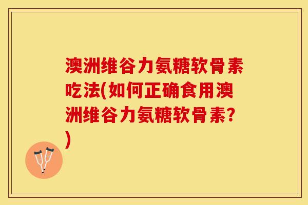 澳洲维谷力氨糖软骨素吃法(如何正确食用澳洲维谷力氨糖软骨素？)