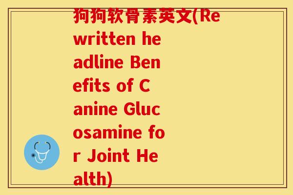 狗狗软骨素英文(Rewritten headline Benefits of Canine Glucosamine for Joint Health)