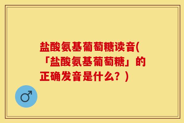 盐酸氨基葡萄糖读音(「盐酸氨基葡萄糖」的正确发音是什么?) 盐酸氨基葡萄糖读音(「盐酸氨基葡萄糖」的正确发音是什么?)