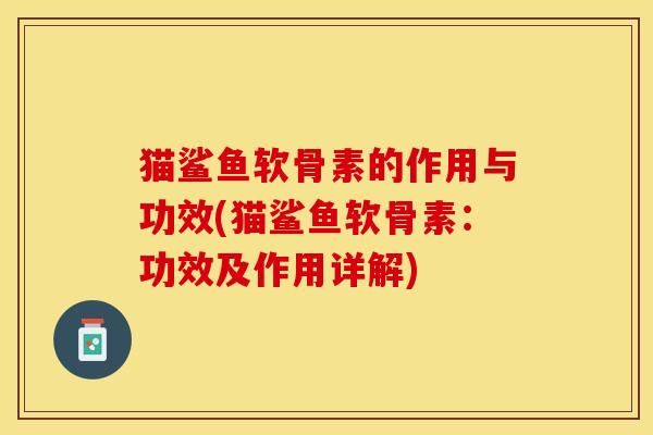 猫鲨鱼软骨素的作用与功效(猫鲨鱼软骨素：功效及作用详解)