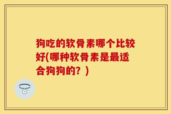 狗吃的软骨素哪个比较好(哪种软骨素是适合狗狗的？)