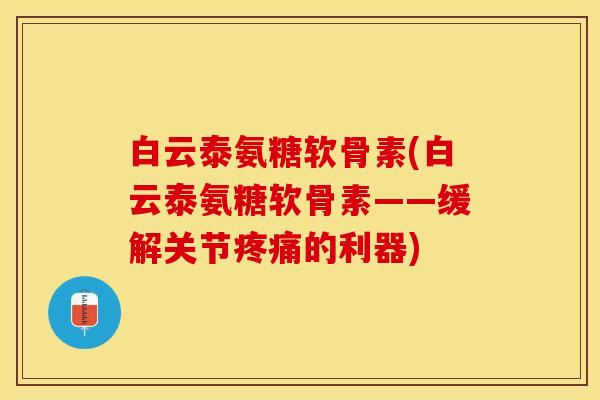 白云泰氨糖软骨素(白云泰氨糖软骨素——缓解关节疼痛的利器)