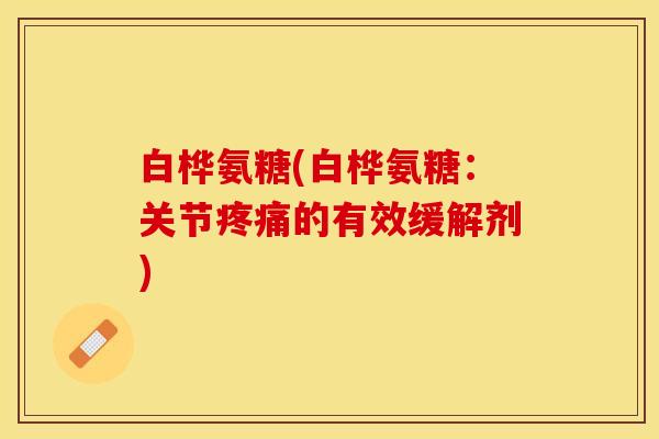白桦氨糖(白桦氨糖:关节的有效缓解剂) 白桦氨糖(白桦氨糖:关节的有效缓解剂)