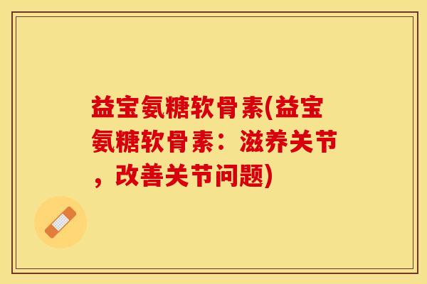 益宝氨糖软骨素(益宝氨糖软骨素:滋养关节,改善关节问题) 益宝氨糖软骨素(益宝氨糖软骨素:滋养关节,改善关节问题)