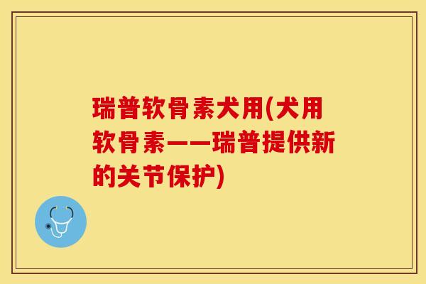 瑞普软骨素犬用(犬用软骨素——瑞普提供新的关节保护)