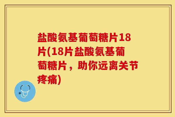 盐酸氨基葡萄糖片18片(18片盐酸氨基葡萄糖片，助你远离关节疼痛)