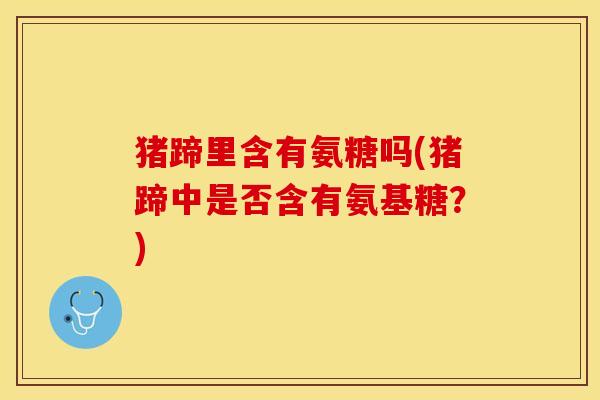 猪蹄里含有氨糖吗(猪蹄中是否含有氨基糖？)