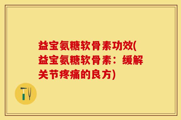 益宝氨糖软骨素功效(益宝氨糖软骨素：缓解关节疼痛的良方)