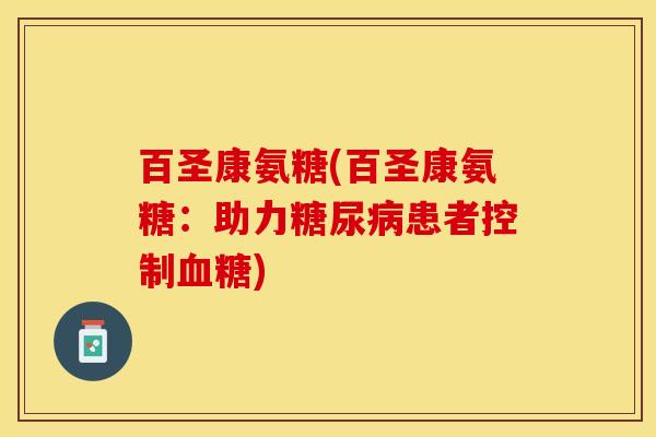 百圣康氨糖(百圣康氨糖：助力糖尿病患者控制血糖)