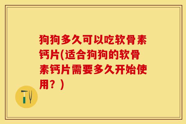 狗狗多久可以吃软骨素钙片(适合狗狗的软骨素钙片需要多久开始使用？)