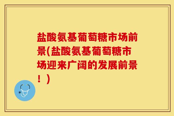 盐酸氨基葡萄糖市场前景(盐酸氨基葡萄糖市场迎来广阔的发展前景！)