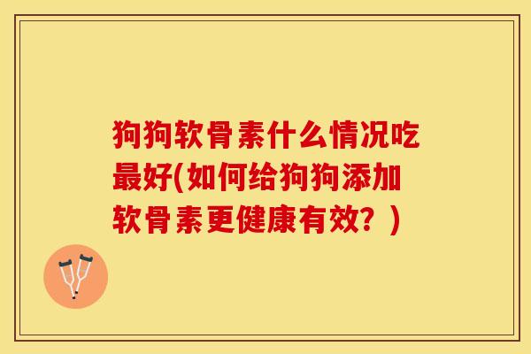 狗狗软骨素什么情况吃好(如何给狗狗添加软骨素更健康有效?) 狗狗软骨素什么情况吃好(如何给狗狗添加软骨素更健康有效?)