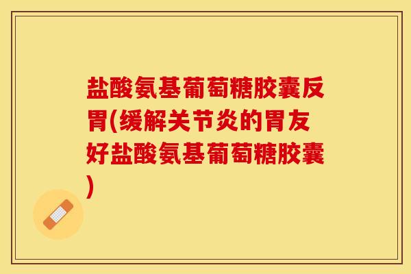 盐酸氨基葡萄糖胶囊反胃(缓解关节炎的胃友好盐酸氨基葡萄糖胶囊)