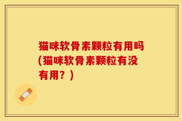 猫咪软骨素颗粒有用吗(猫咪软骨素颗粒有没有用?) 猫咪软骨素颗粒有用吗(猫咪软骨素颗粒有没有用?)