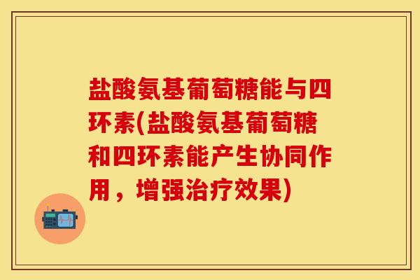 盐酸氨基葡萄糖能与四环素(盐酸氨基葡萄糖和四环素能产生协同作用，增强治疗效果)