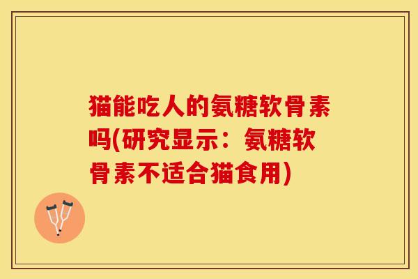 猫能吃人的氨糖软骨素吗(研究显示:氨糖软骨素不适合猫食用) 猫能吃人的氨糖软骨素吗(研究显示:氨糖软骨素不适合猫食用)