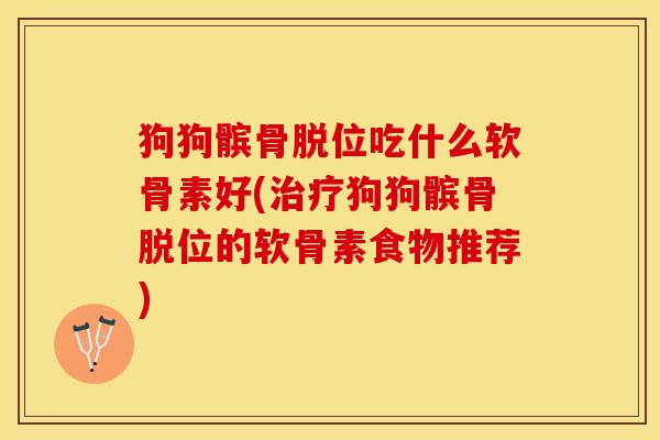 狗狗髌骨脱位吃什么软骨素好(狗狗髌骨脱位的软骨素食物推荐)