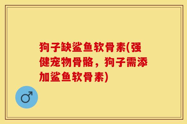 狗子缺鲨鱼软骨素(强健宠物骨骼，狗子需添加鲨鱼软骨素)