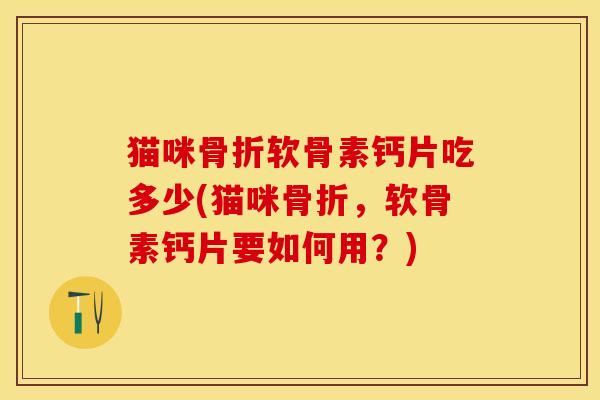 猫咪骨折软骨素钙片吃多少(猫咪骨折，软骨素钙片要如何用？)